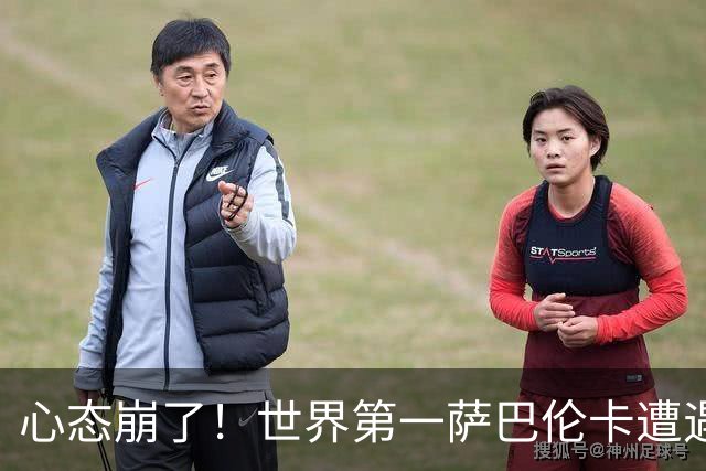心态崩了！世界第一萨巴伦卡遭遇超级逆转：想放弃网球！